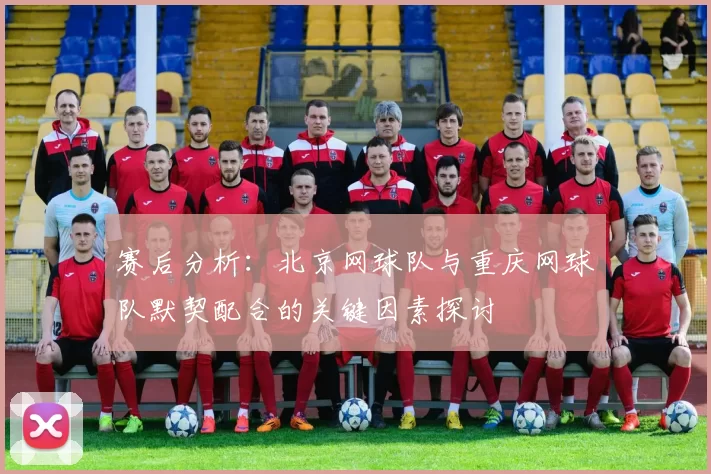 赛后分析：北京网球队与重庆网球队默契配合的关键因素探讨