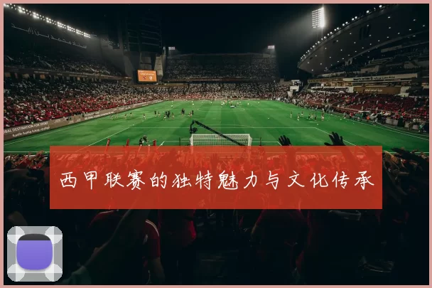 西甲联赛的独特魅力与文化传承
