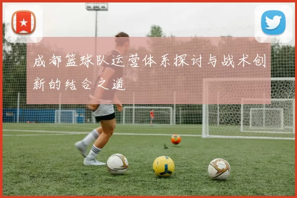 成都篮球队运营体系探讨与战术创新的结合之道
