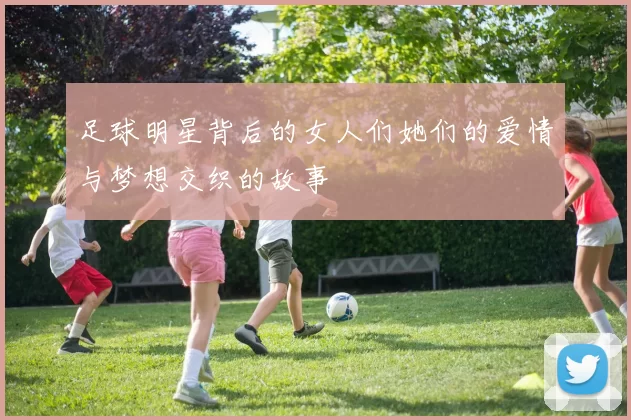 足球明星背后的女人们她们的爱情与梦想交织的故事