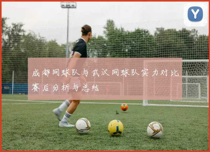 成都网球队与武汉网球队实力对比赛后分析与总结