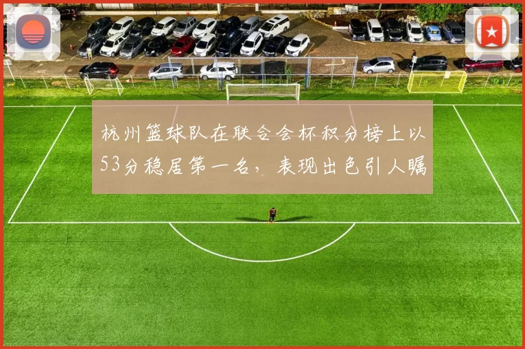 杭州篮球队在联合会杯积分榜上以53分稳居第一名，表现出色引人瞩目