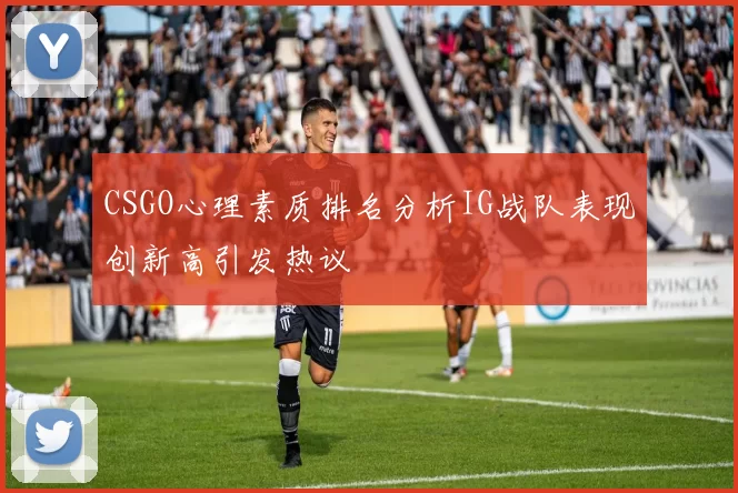 CSGO心理素质排名分析IG战队表现创新高引发热议