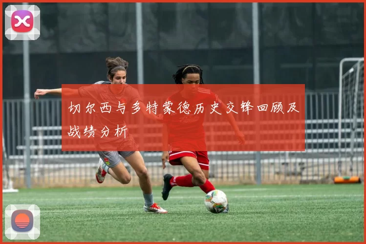 切尔西与多特蒙德历史交锋回顾及战绩分析
