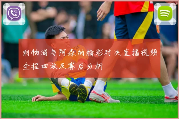 利物浦与阿森纳精彩对决直播视频全程回放及赛后分析