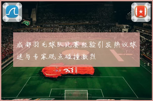成都羽毛球队比赛经验引发热议球迷与专家观点碰撞激烈