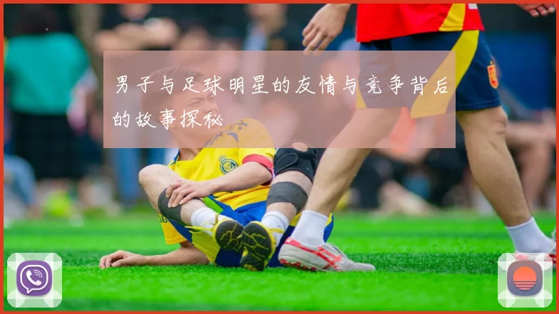 男子与足球明星的友情与竞争背后的故事探秘