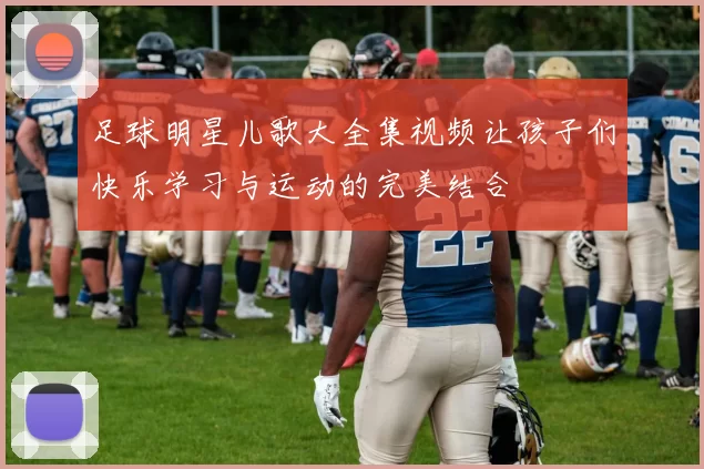 足球明星儿歌大全集视频让孩子们快乐学习与运动的完美结合