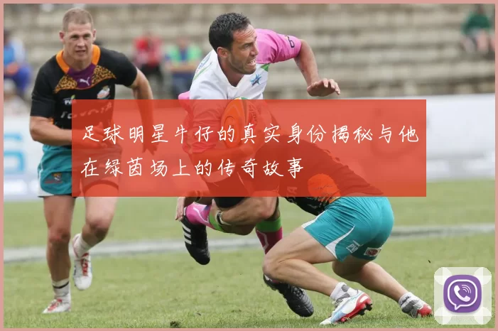足球明星牛仔的真实身份揭秘与他在绿茵场上的传奇故事