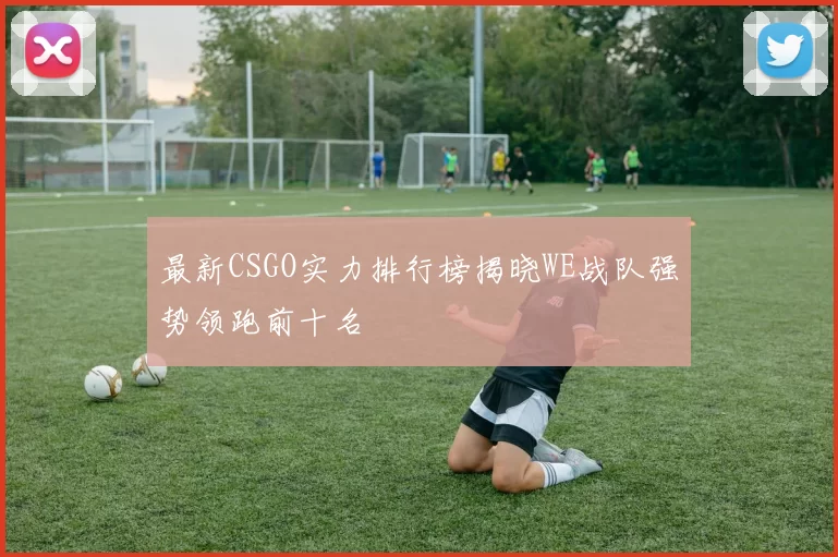 最新CSGO实力排行榜揭晓WE战队强势领跑前十名