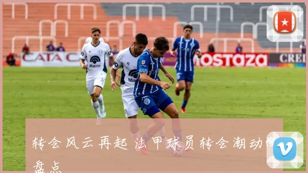 转会风云再起 法甲球员转会潮动向盘点