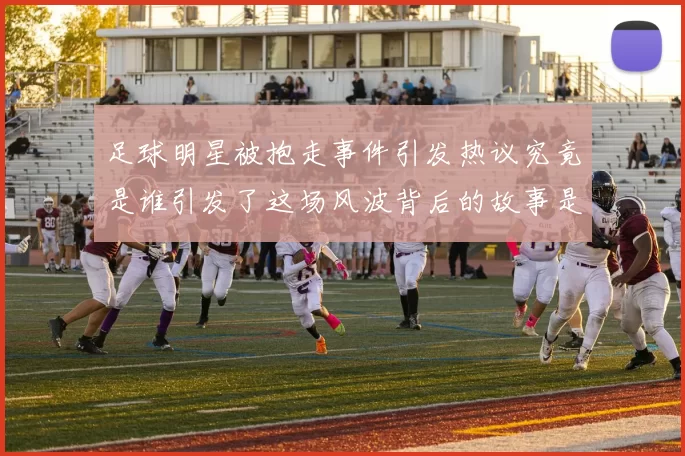 足球明星被抱走事件引发热议究竟是谁引发了这场风波背后的故事是什么