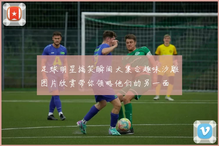 足球明星搞笑瞬间大集合趣味沙雕图片欣赏带你领略他们的另一面