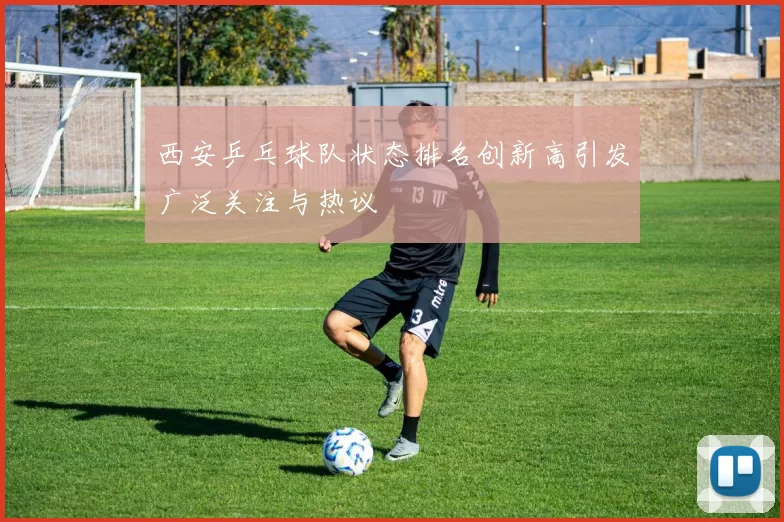 西安乒乓球队状态排名创新高引发广泛关注与热议