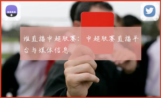 谁直播中超联赛：中超联赛直播平台与媒体信息