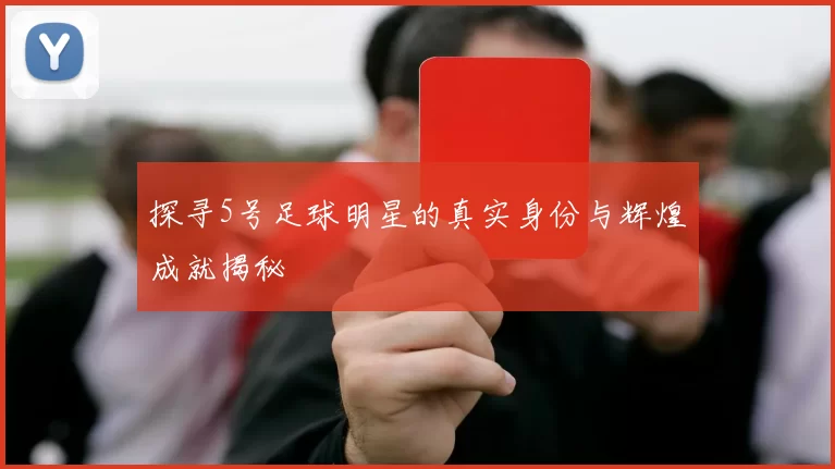 探寻5号足球明星的真实身份与辉煌成就揭秘