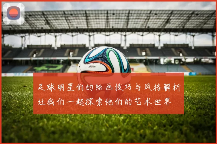 足球明星们的绘画技巧与风格解析让我们一起探索他们的艺术世界