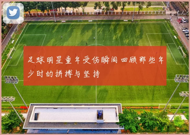 足球明星童年受伤瞬间回顾那些年少时的拼搏与坚持