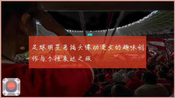 足球明星恶搞头像动漫女的趣味创作与个性表达之旅