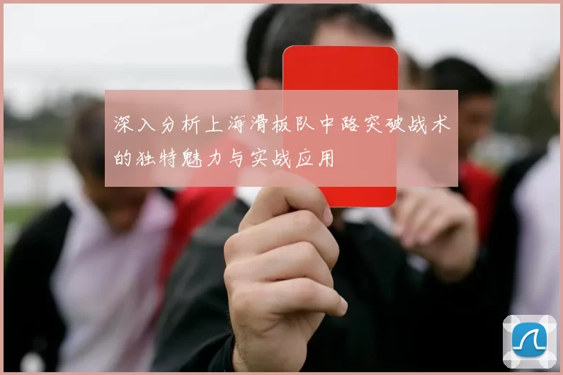 深入分析上海滑板队中路突破战术的独特魅力与实战应用