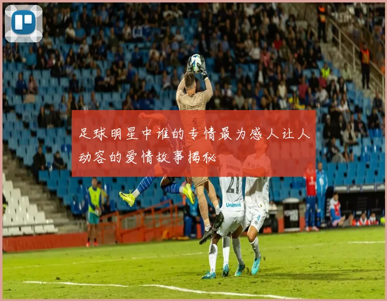 足球明星中谁的专情最为感人让人动容的爱情故事揭秘