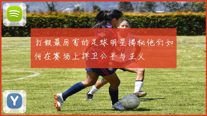 打假最厉害的足球明星揭秘他们如何在赛场上捍卫公平与正义