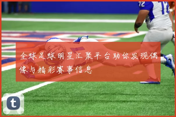 全球足球明星汇聚平台助你发现偶像与精彩赛事信息