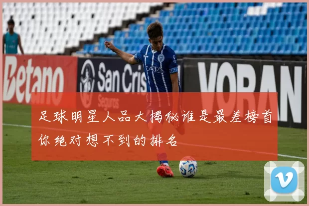 足球明星人品大揭秘谁是最差榜首你绝对想不到的排名