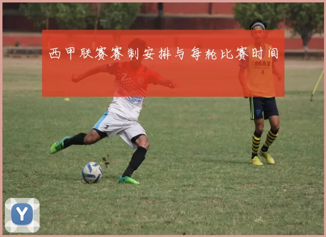 西甲联赛赛制安排与每轮比赛时间