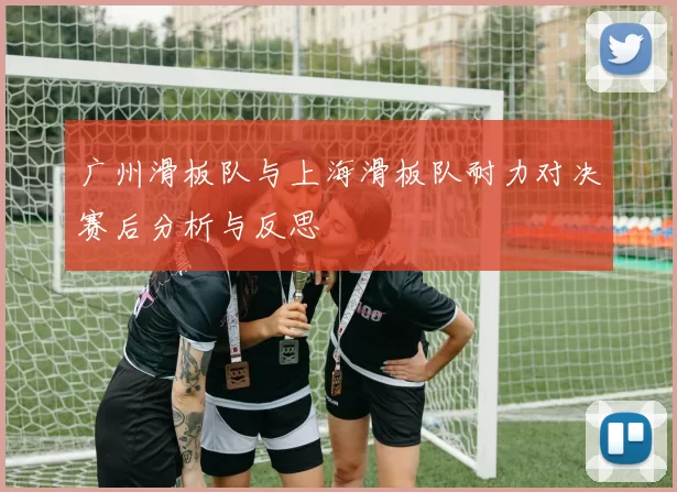 广州滑板队与上海滑板队耐力对决赛后分析与反思