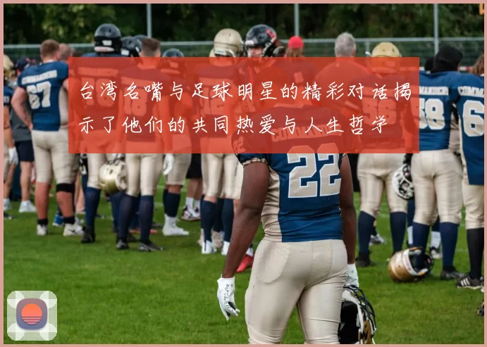 台湾名嘴与足球明星的精彩对话揭示了他们的共同热爱与人生哲学