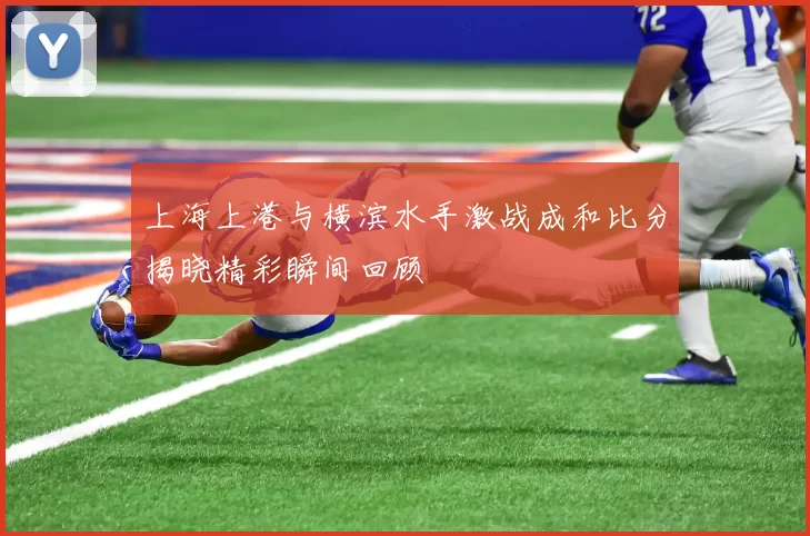 上海上港与横滨水手激战成和比分揭晓精彩瞬间回顾
