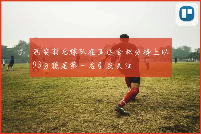 西安羽毛球队在亚运会积分榜上以93分稳居第一名引发关注