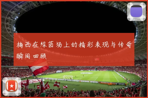 梅西在绿茵场上的精彩表现与传奇瞬间回顾