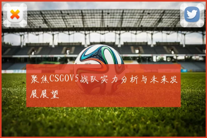 聚焦CSGOV5战队实力分析与未来发展展望