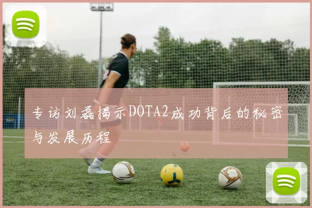 专访刘磊揭示DOTA2成功背后的秘密与发展历程