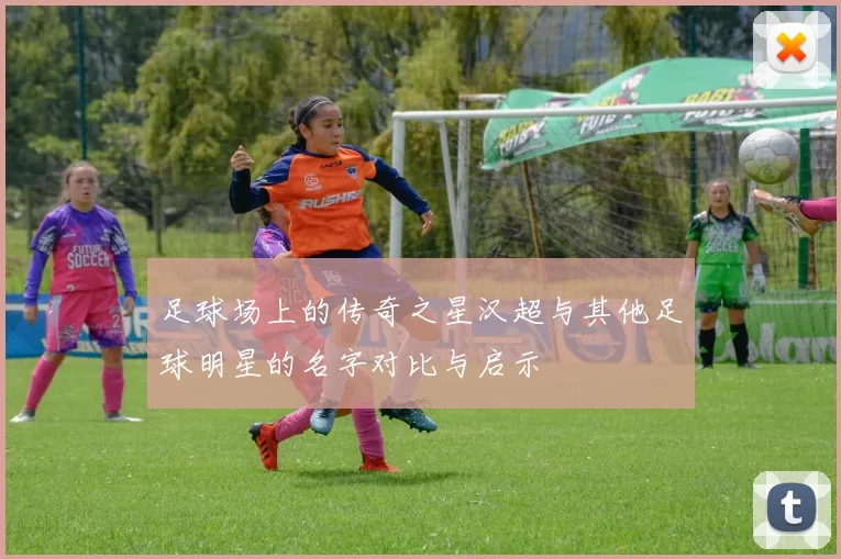 足球场上的传奇之星汉超与其他足球明星的名字对比与启示