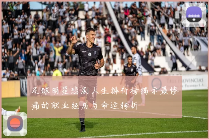 足球明星悲剧人生排行榜揭示最惨痛的职业经历与命运转折
