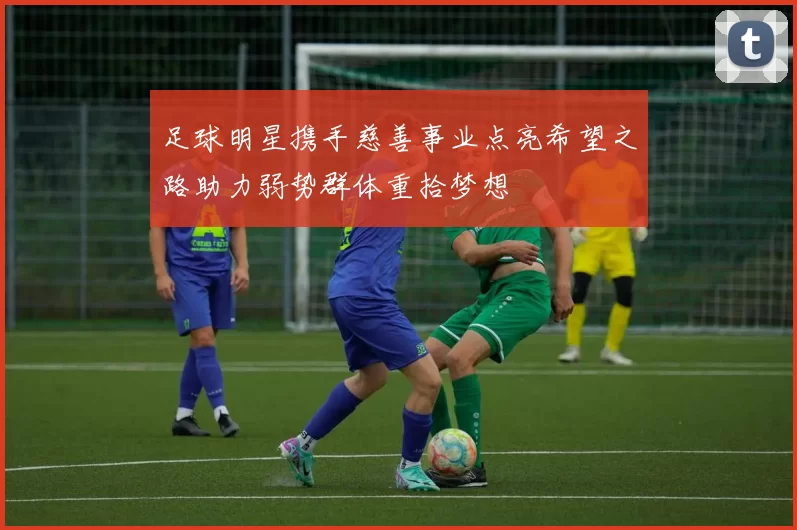 足球明星携手慈善事业点亮希望之路助力弱势群体重拾梦想