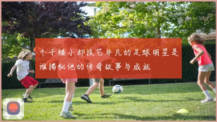 个子矮小却技艺非凡的足球明星是谁揭秘他的传奇故事与成就