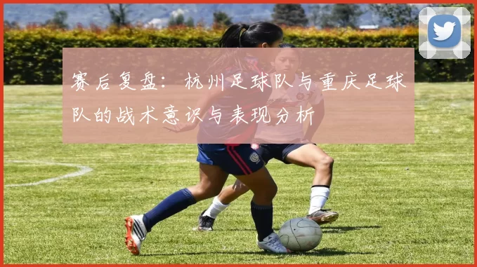 赛后复盘：杭州足球队与重庆足球队的战术意识与表现分析