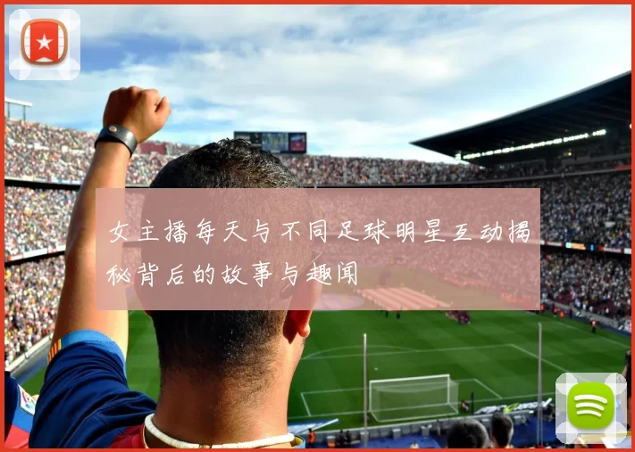 女主播每天与不同足球明星互动揭秘背后的故事与趣闻
