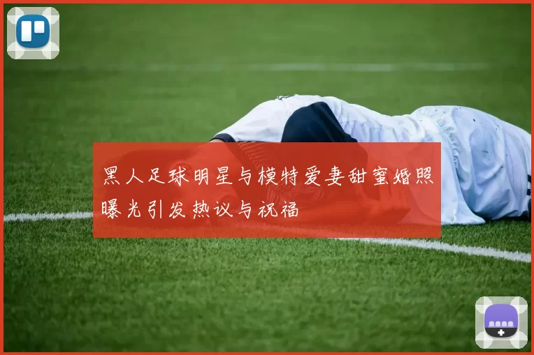 黑人足球明星与模特爱妻甜蜜婚照曝光引发热议与祝福