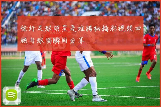 徐圩足球明星是谁揭秘精彩视频回顾与球场瞬间分享
