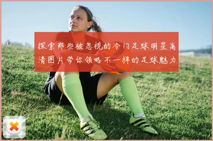 探索那些被忽视的冷门足球明星高清图片带你领略不一样的足球魅力