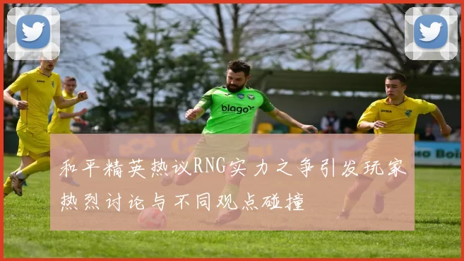 和平精英热议RNG实力之争引发玩家热烈讨论与不同观点碰撞