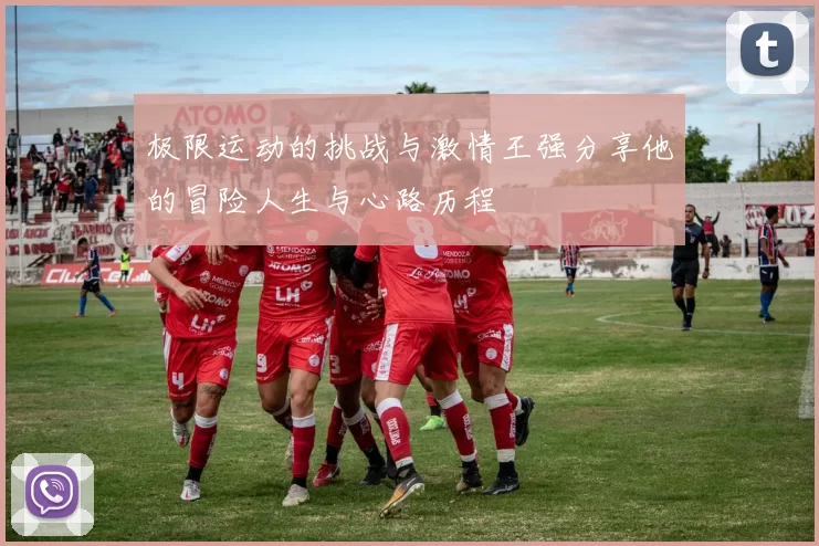 极限运动的挑战与激情王强分享他的冒险人生与心路历程