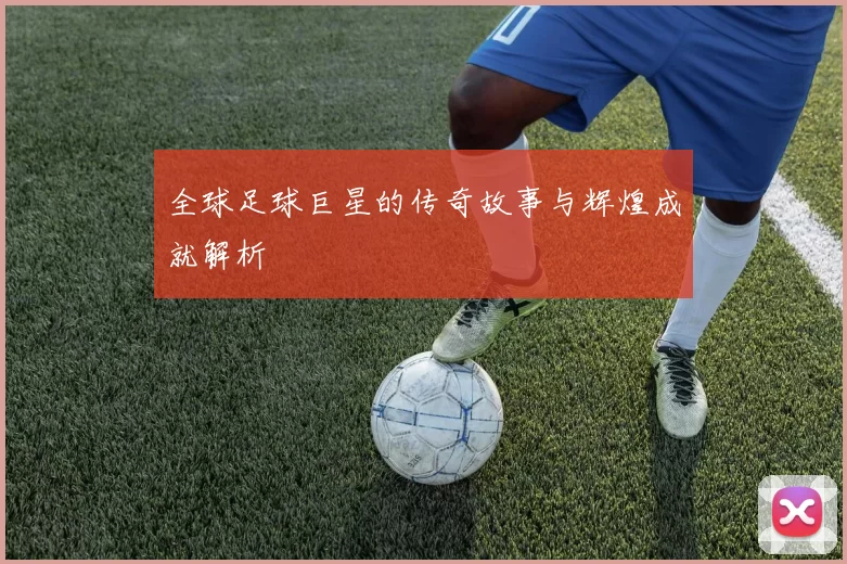 全球足球巨星的传奇故事与辉煌成就解析