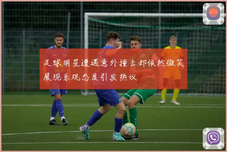 足球明星遭遇意外撞击却依然微笑展现乐观态度引发热议