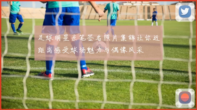 足球明星亲笔签名照片集锦让你近距离感受球场魅力与偶像风采
